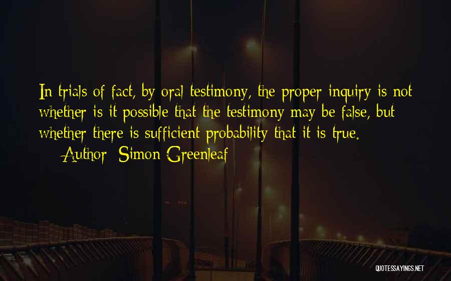 Simon Greenleaf Quotes: In Trials Of Fact, By Oral Testimony, The Proper Inquiry Is Not Whether Is It Possible That The Testimony May