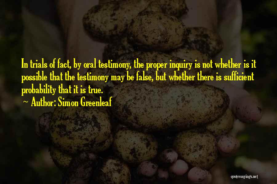 Simon Greenleaf Quotes: In Trials Of Fact, By Oral Testimony, The Proper Inquiry Is Not Whether Is It Possible That The Testimony May