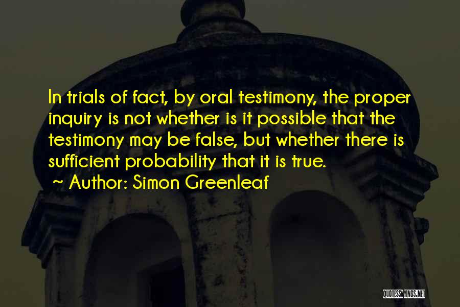 Simon Greenleaf Quotes: In Trials Of Fact, By Oral Testimony, The Proper Inquiry Is Not Whether Is It Possible That The Testimony May
