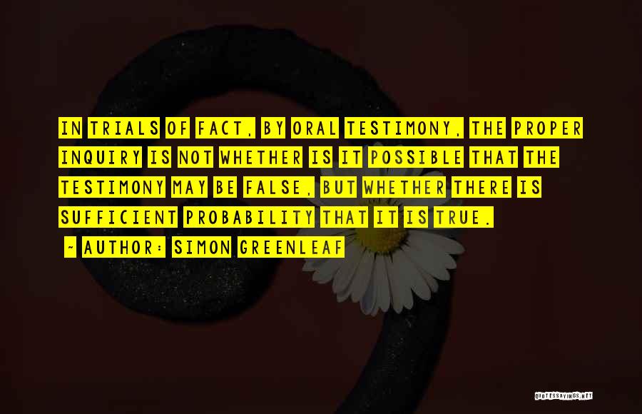 Simon Greenleaf Quotes: In Trials Of Fact, By Oral Testimony, The Proper Inquiry Is Not Whether Is It Possible That The Testimony May