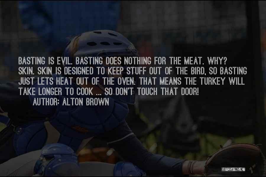 Alton Brown Quotes: Basting Is Evil. Basting Does Nothing For The Meat. Why? Skin. Skin Is Designed To Keep Stuff Out Of The