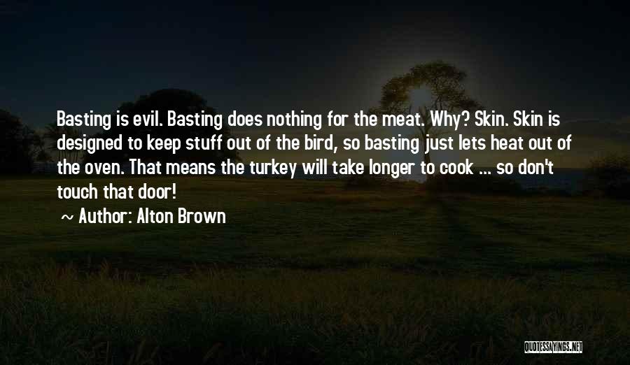 Alton Brown Quotes: Basting Is Evil. Basting Does Nothing For The Meat. Why? Skin. Skin Is Designed To Keep Stuff Out Of The