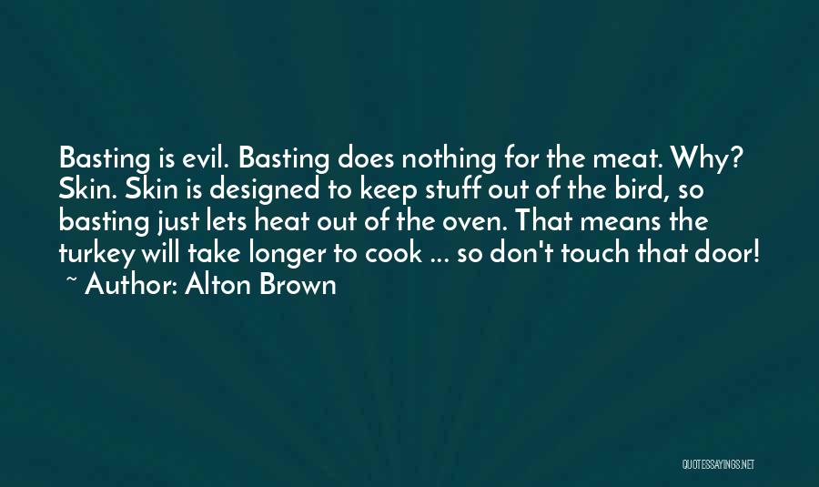 Alton Brown Quotes: Basting Is Evil. Basting Does Nothing For The Meat. Why? Skin. Skin Is Designed To Keep Stuff Out Of The