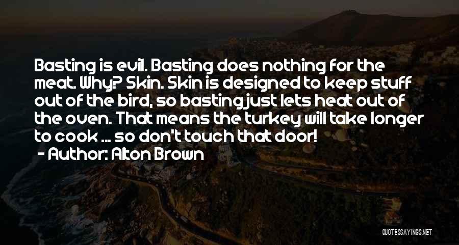 Alton Brown Quotes: Basting Is Evil. Basting Does Nothing For The Meat. Why? Skin. Skin Is Designed To Keep Stuff Out Of The