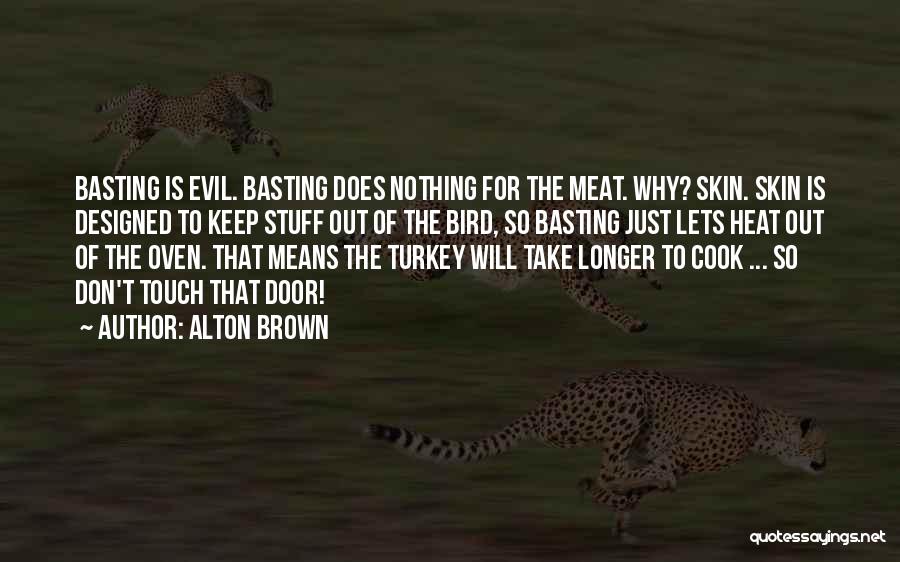 Alton Brown Quotes: Basting Is Evil. Basting Does Nothing For The Meat. Why? Skin. Skin Is Designed To Keep Stuff Out Of The