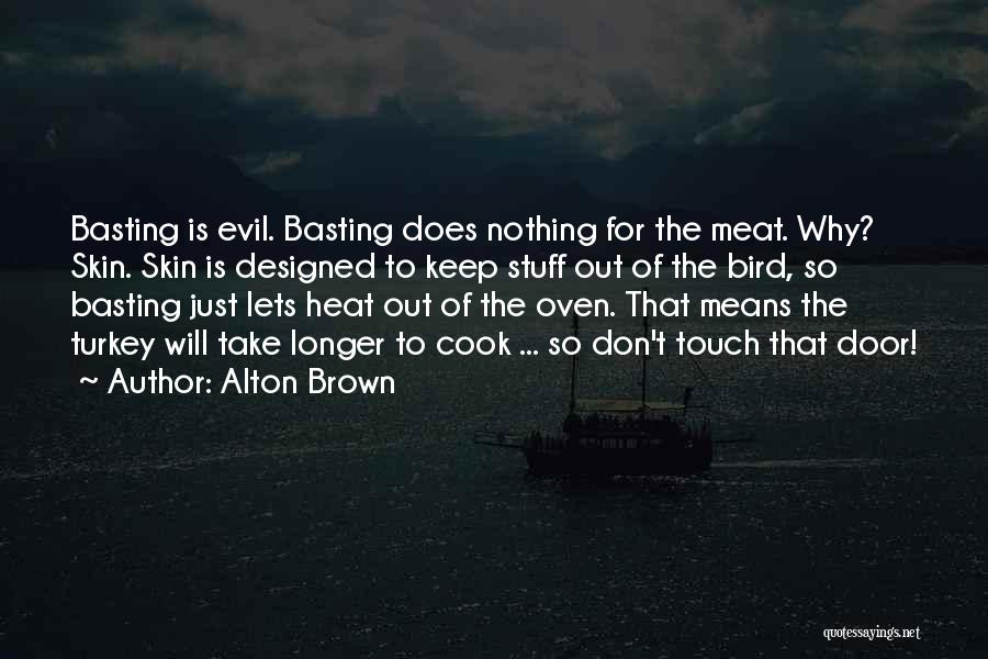 Alton Brown Quotes: Basting Is Evil. Basting Does Nothing For The Meat. Why? Skin. Skin Is Designed To Keep Stuff Out Of The