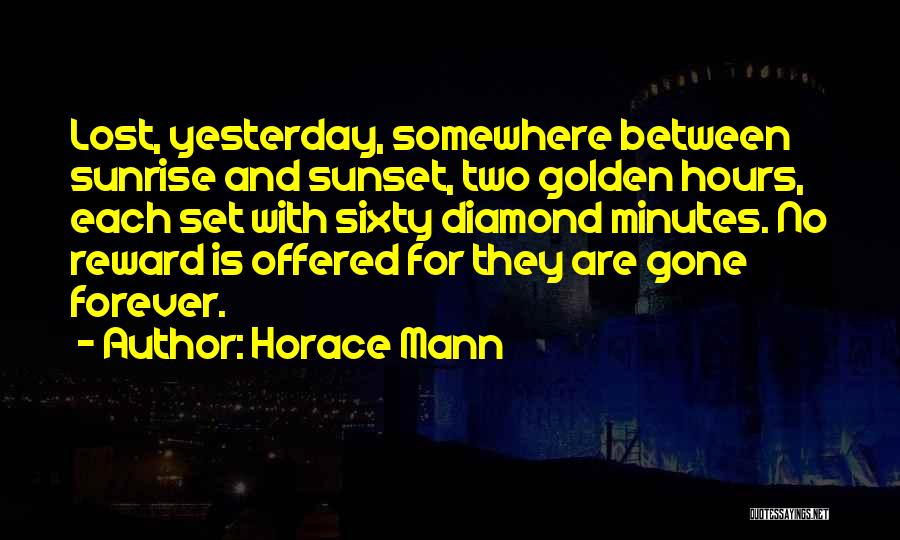 Horace Mann Quotes: Lost, Yesterday, Somewhere Between Sunrise And Sunset, Two Golden Hours, Each Set With Sixty Diamond Minutes. No Reward Is Offered