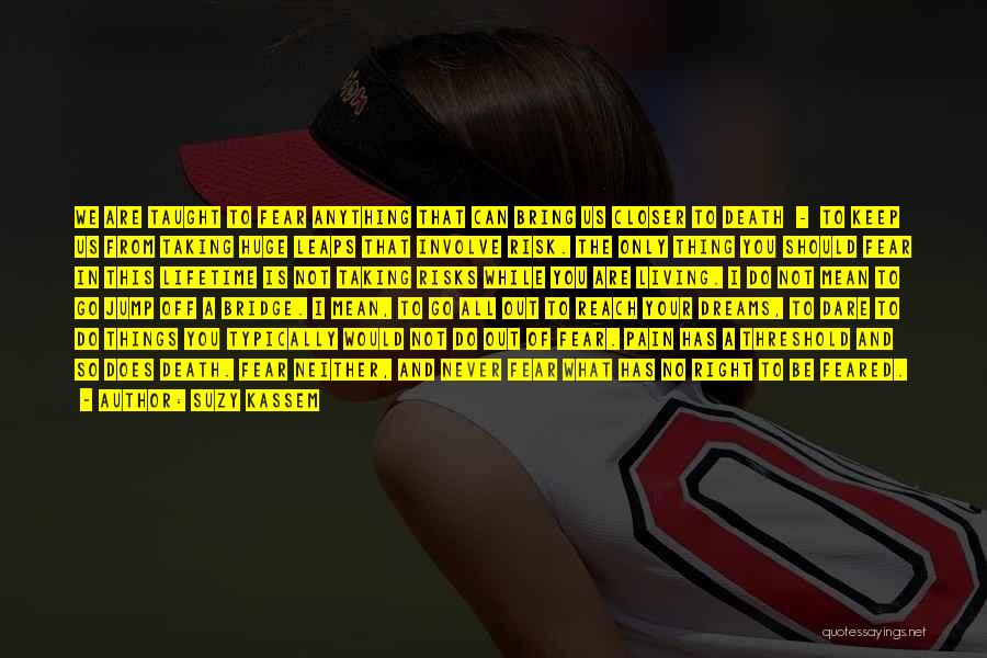 Suzy Kassem Quotes: We Are Taught To Fear Anything That Can Bring Us Closer To Death - To Keep Us From Taking Huge