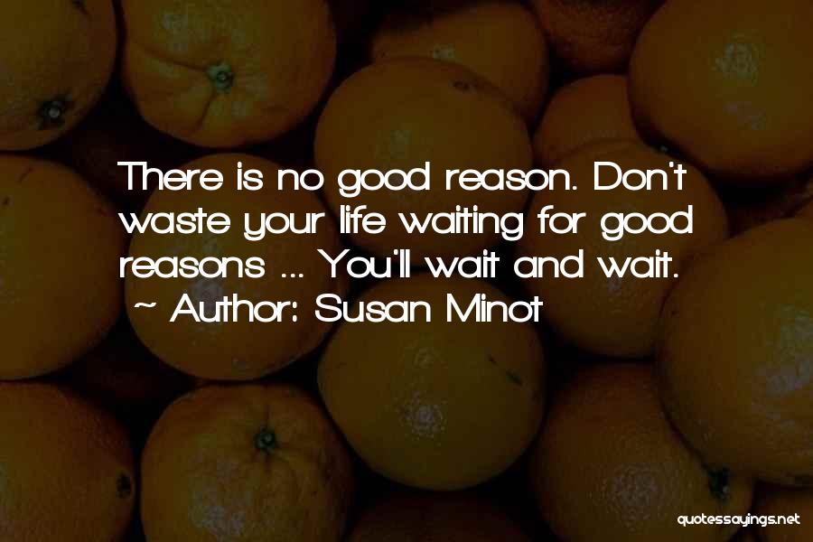 Susan Minot Quotes: There Is No Good Reason. Don't Waste Your Life Waiting For Good Reasons ... You'll Wait And Wait.