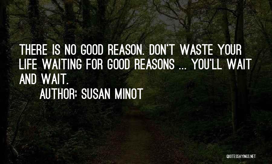 Susan Minot Quotes: There Is No Good Reason. Don't Waste Your Life Waiting For Good Reasons ... You'll Wait And Wait.