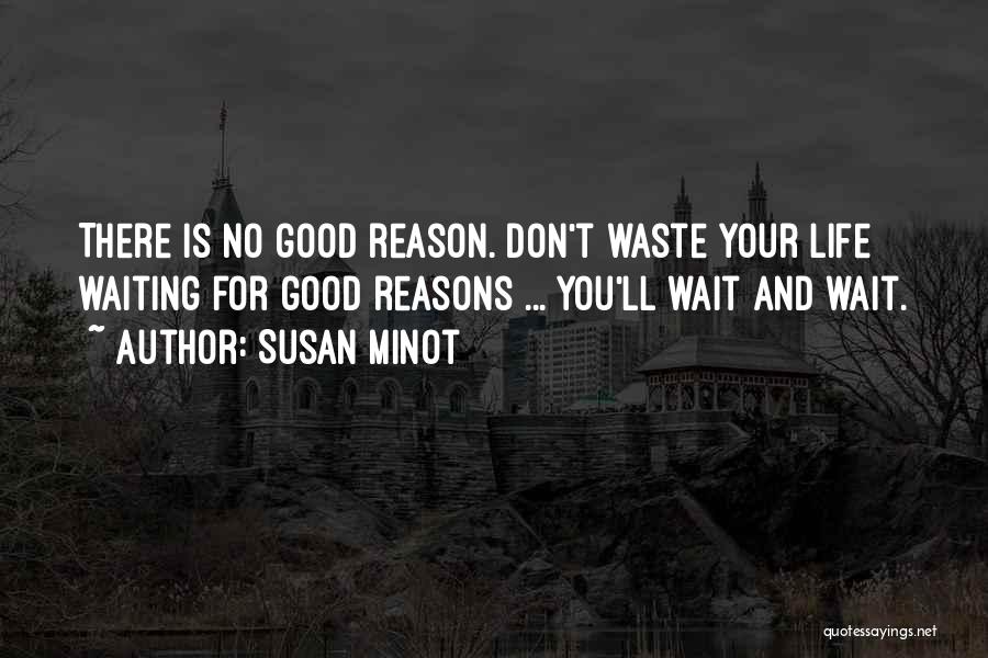 Susan Minot Quotes: There Is No Good Reason. Don't Waste Your Life Waiting For Good Reasons ... You'll Wait And Wait.