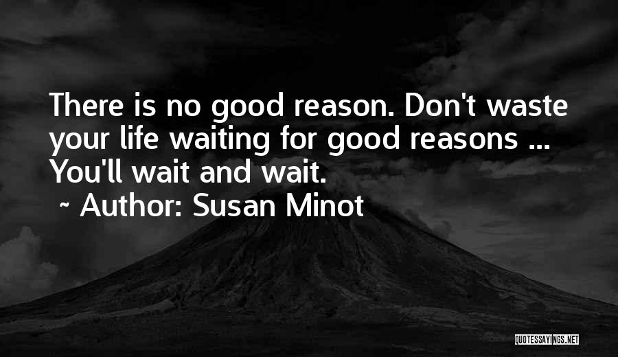 Susan Minot Quotes: There Is No Good Reason. Don't Waste Your Life Waiting For Good Reasons ... You'll Wait And Wait.