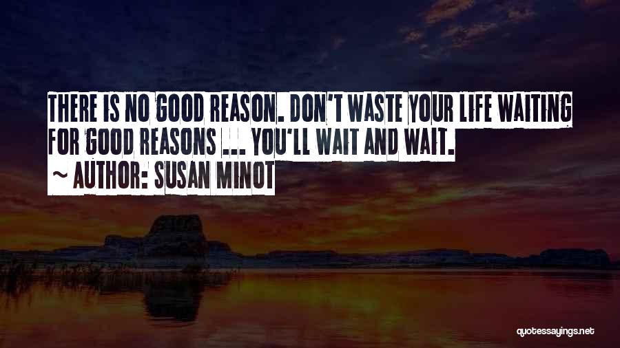 Susan Minot Quotes: There Is No Good Reason. Don't Waste Your Life Waiting For Good Reasons ... You'll Wait And Wait.