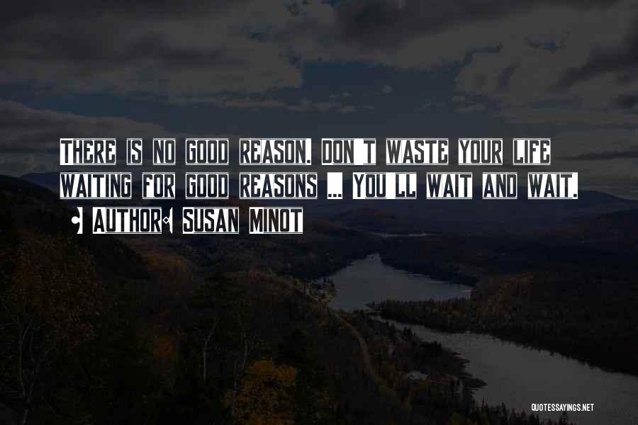 Susan Minot Quotes: There Is No Good Reason. Don't Waste Your Life Waiting For Good Reasons ... You'll Wait And Wait.