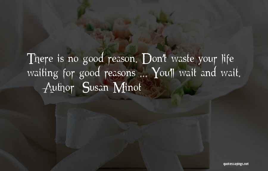 Susan Minot Quotes: There Is No Good Reason. Don't Waste Your Life Waiting For Good Reasons ... You'll Wait And Wait.