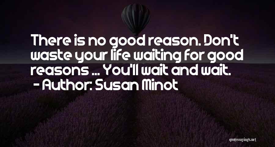 Susan Minot Quotes: There Is No Good Reason. Don't Waste Your Life Waiting For Good Reasons ... You'll Wait And Wait.