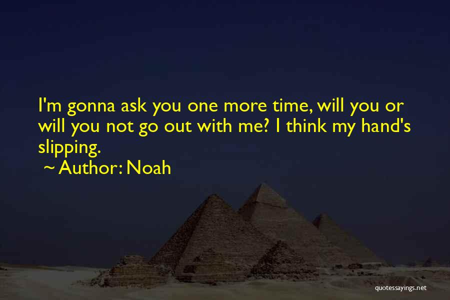 Noah Quotes: I'm Gonna Ask You One More Time, Will You Or Will You Not Go Out With Me? I Think My