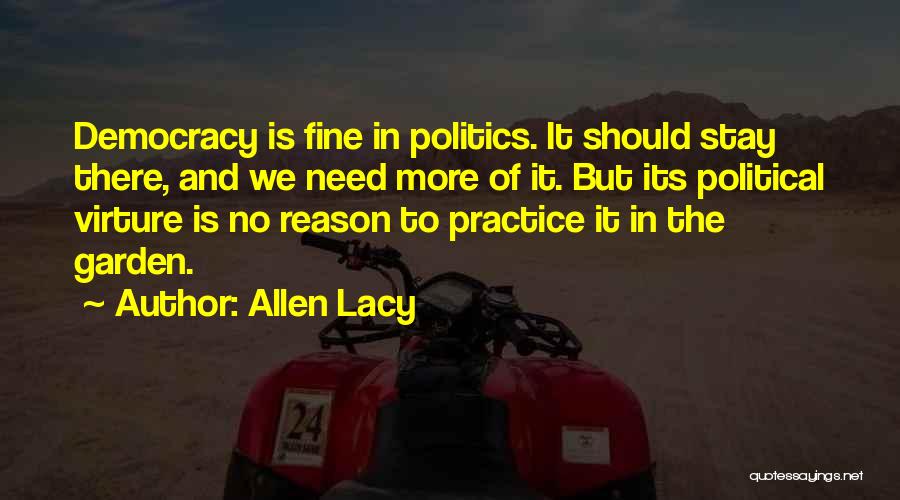 Allen Lacy Quotes: Democracy Is Fine In Politics. It Should Stay There, And We Need More Of It. But Its Political Virture Is