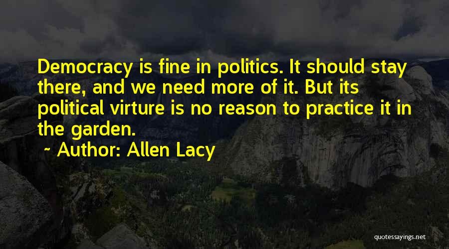 Allen Lacy Quotes: Democracy Is Fine In Politics. It Should Stay There, And We Need More Of It. But Its Political Virture Is