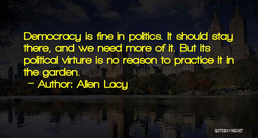 Allen Lacy Quotes: Democracy Is Fine In Politics. It Should Stay There, And We Need More Of It. But Its Political Virture Is