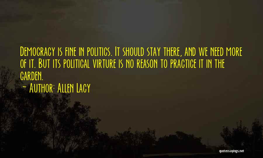 Allen Lacy Quotes: Democracy Is Fine In Politics. It Should Stay There, And We Need More Of It. But Its Political Virture Is