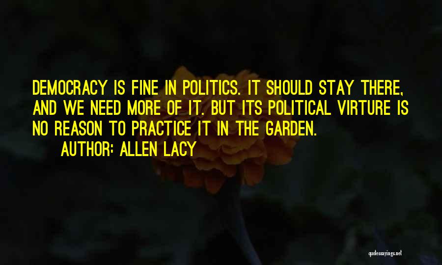 Allen Lacy Quotes: Democracy Is Fine In Politics. It Should Stay There, And We Need More Of It. But Its Political Virture Is