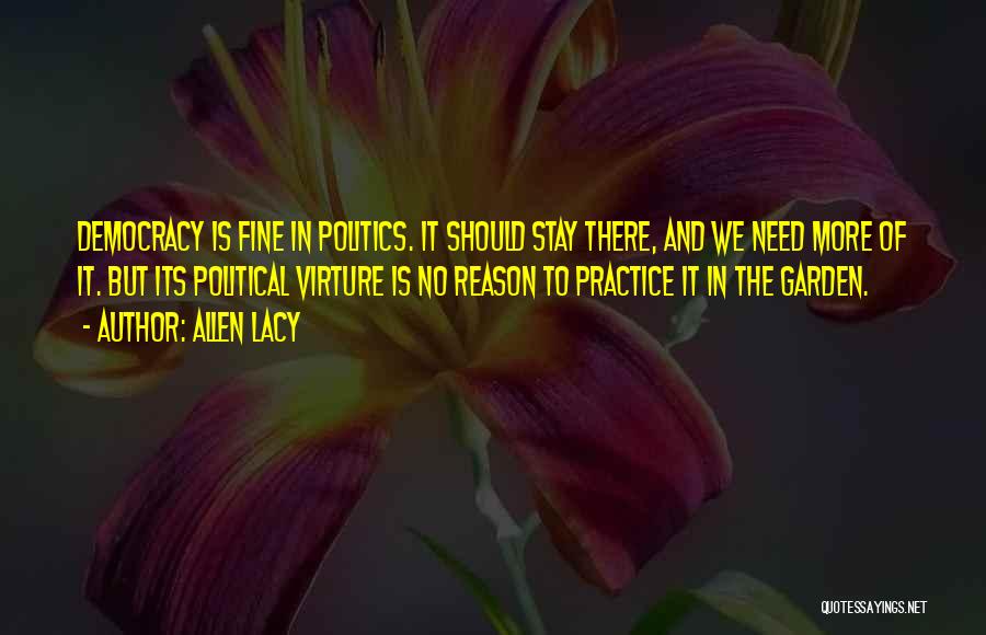 Allen Lacy Quotes: Democracy Is Fine In Politics. It Should Stay There, And We Need More Of It. But Its Political Virture Is