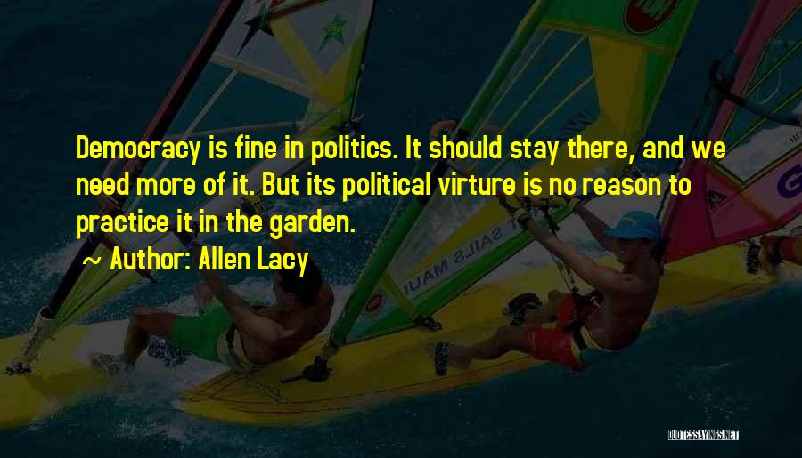 Allen Lacy Quotes: Democracy Is Fine In Politics. It Should Stay There, And We Need More Of It. But Its Political Virture Is