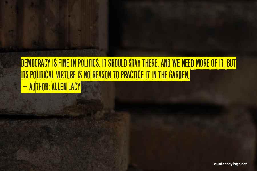 Allen Lacy Quotes: Democracy Is Fine In Politics. It Should Stay There, And We Need More Of It. But Its Political Virture Is