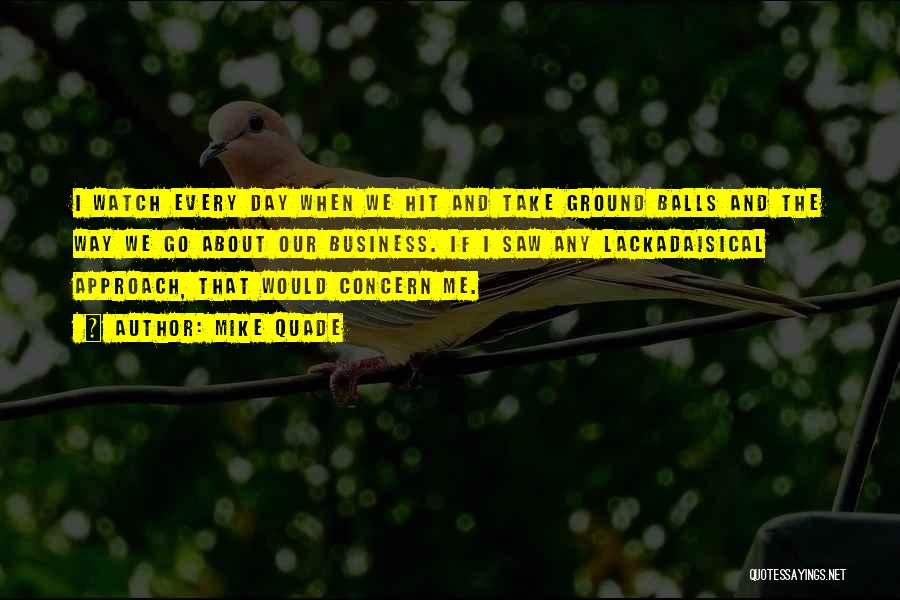 Mike Quade Quotes: I Watch Every Day When We Hit And Take Ground Balls And The Way We Go About Our Business. If