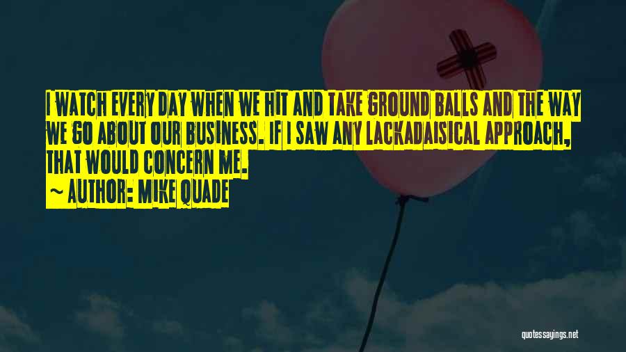 Mike Quade Quotes: I Watch Every Day When We Hit And Take Ground Balls And The Way We Go About Our Business. If