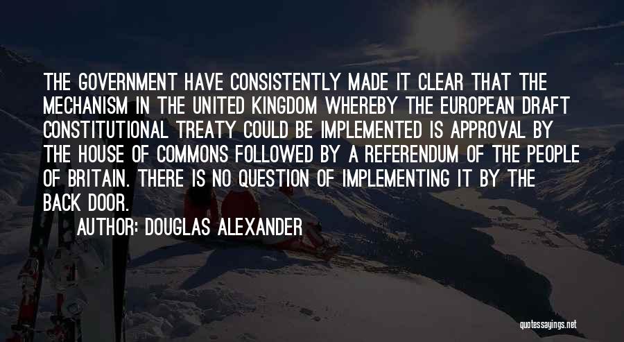Douglas Alexander Quotes: The Government Have Consistently Made It Clear That The Mechanism In The United Kingdom Whereby The European Draft Constitutional Treaty