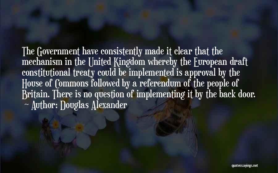 Douglas Alexander Quotes: The Government Have Consistently Made It Clear That The Mechanism In The United Kingdom Whereby The European Draft Constitutional Treaty