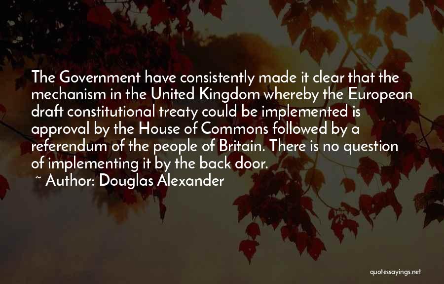 Douglas Alexander Quotes: The Government Have Consistently Made It Clear That The Mechanism In The United Kingdom Whereby The European Draft Constitutional Treaty