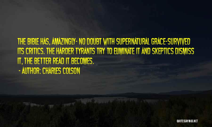 Charles Colson Quotes: The Bible Has, Amazingly- No Doubt With Supernatural Grace-survived Its Critics. The Harder Tyrants Try To Eliminate It And Skeptics