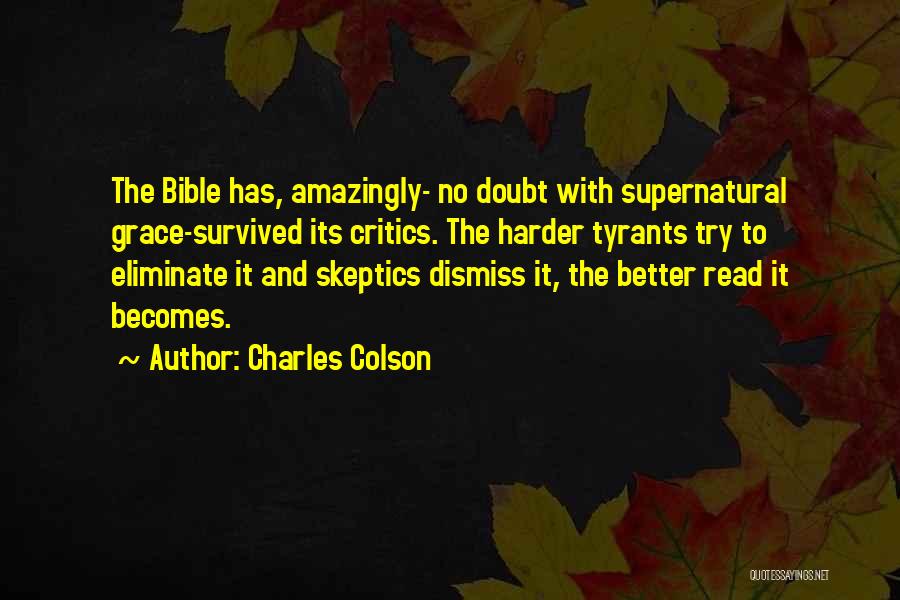 Charles Colson Quotes: The Bible Has, Amazingly- No Doubt With Supernatural Grace-survived Its Critics. The Harder Tyrants Try To Eliminate It And Skeptics