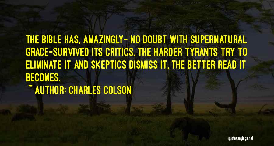 Charles Colson Quotes: The Bible Has, Amazingly- No Doubt With Supernatural Grace-survived Its Critics. The Harder Tyrants Try To Eliminate It And Skeptics