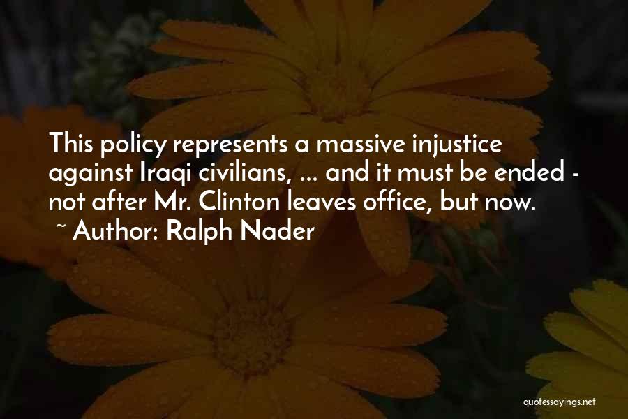 Ralph Nader Quotes: This Policy Represents A Massive Injustice Against Iraqi Civilians, ... And It Must Be Ended - Not After Mr. Clinton
