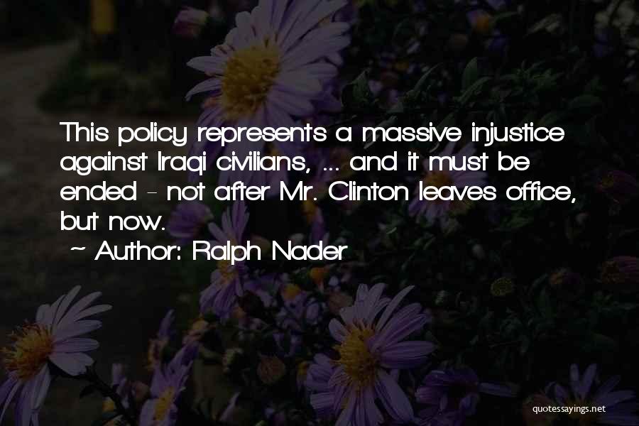 Ralph Nader Quotes: This Policy Represents A Massive Injustice Against Iraqi Civilians, ... And It Must Be Ended - Not After Mr. Clinton