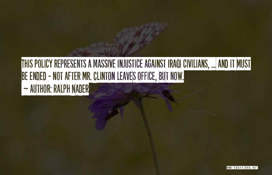 Ralph Nader Quotes: This Policy Represents A Massive Injustice Against Iraqi Civilians, ... And It Must Be Ended - Not After Mr. Clinton