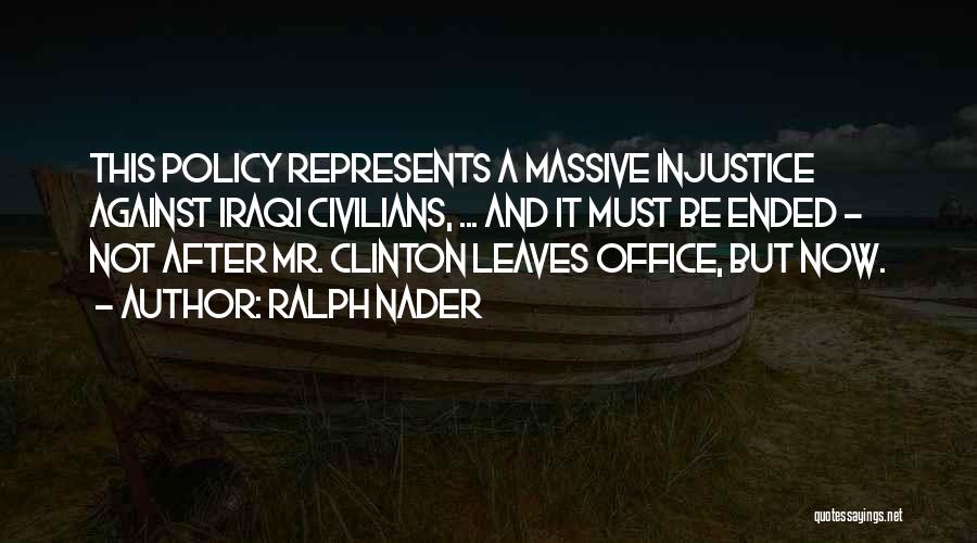 Ralph Nader Quotes: This Policy Represents A Massive Injustice Against Iraqi Civilians, ... And It Must Be Ended - Not After Mr. Clinton