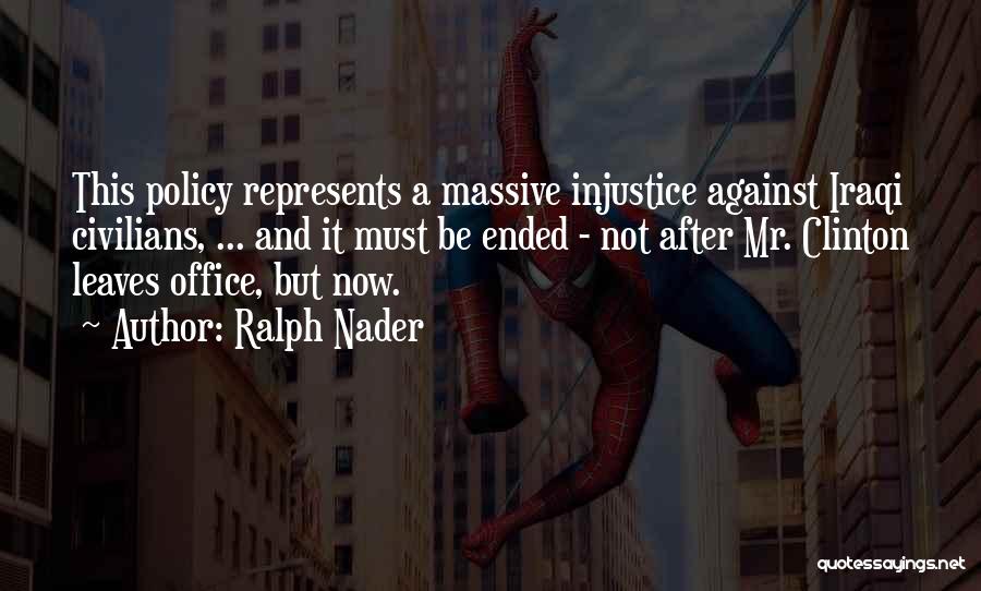 Ralph Nader Quotes: This Policy Represents A Massive Injustice Against Iraqi Civilians, ... And It Must Be Ended - Not After Mr. Clinton