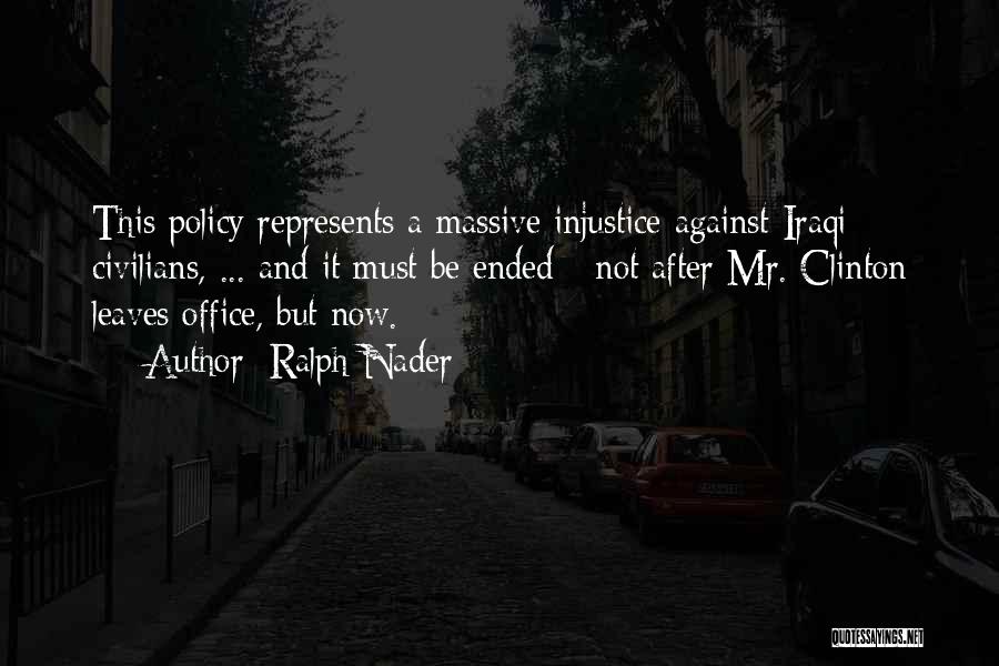 Ralph Nader Quotes: This Policy Represents A Massive Injustice Against Iraqi Civilians, ... And It Must Be Ended - Not After Mr. Clinton