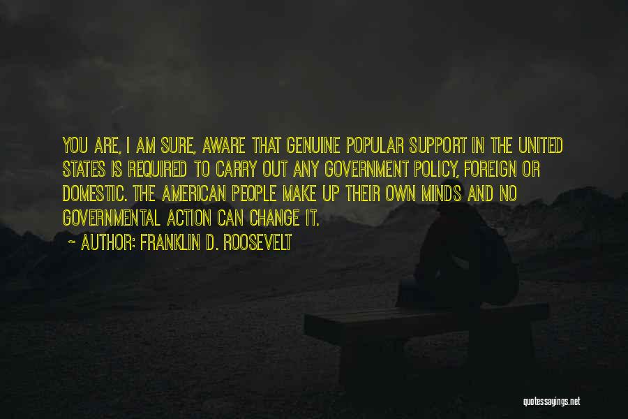 Franklin D. Roosevelt Quotes: You Are, I Am Sure, Aware That Genuine Popular Support In The United States Is Required To Carry Out Any