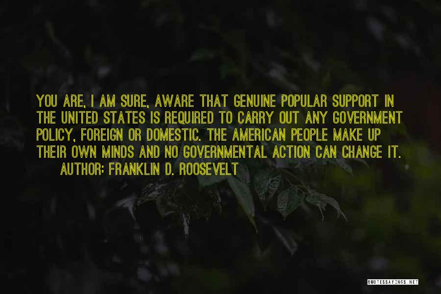 Franklin D. Roosevelt Quotes: You Are, I Am Sure, Aware That Genuine Popular Support In The United States Is Required To Carry Out Any