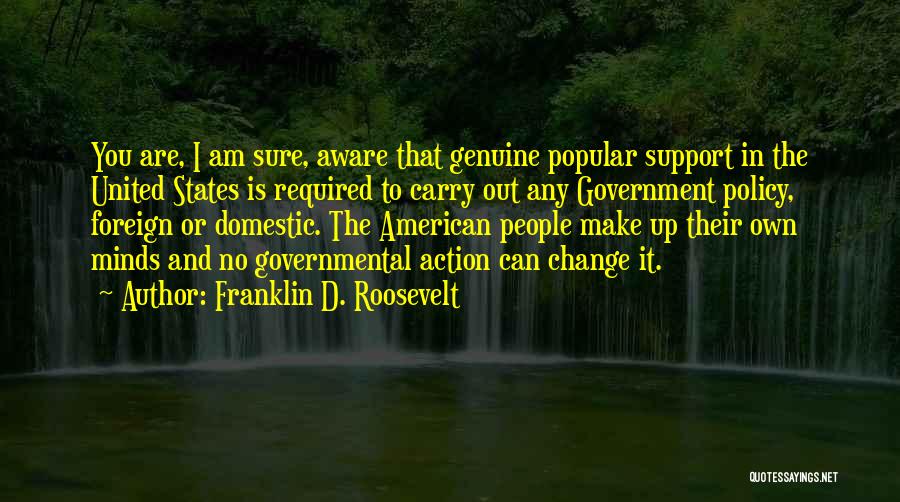 Franklin D. Roosevelt Quotes: You Are, I Am Sure, Aware That Genuine Popular Support In The United States Is Required To Carry Out Any
