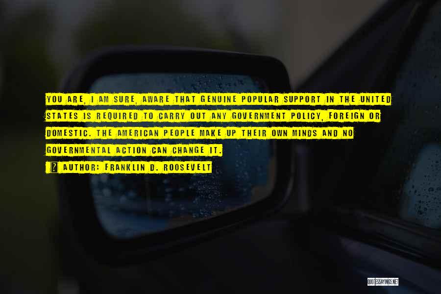 Franklin D. Roosevelt Quotes: You Are, I Am Sure, Aware That Genuine Popular Support In The United States Is Required To Carry Out Any