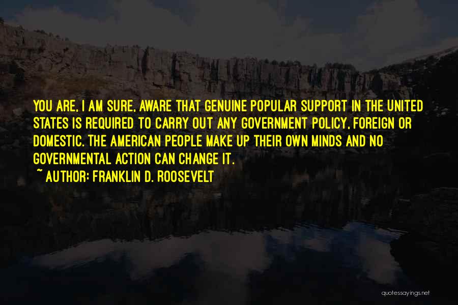 Franklin D. Roosevelt Quotes: You Are, I Am Sure, Aware That Genuine Popular Support In The United States Is Required To Carry Out Any