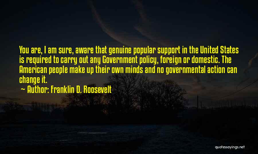 Franklin D. Roosevelt Quotes: You Are, I Am Sure, Aware That Genuine Popular Support In The United States Is Required To Carry Out Any
