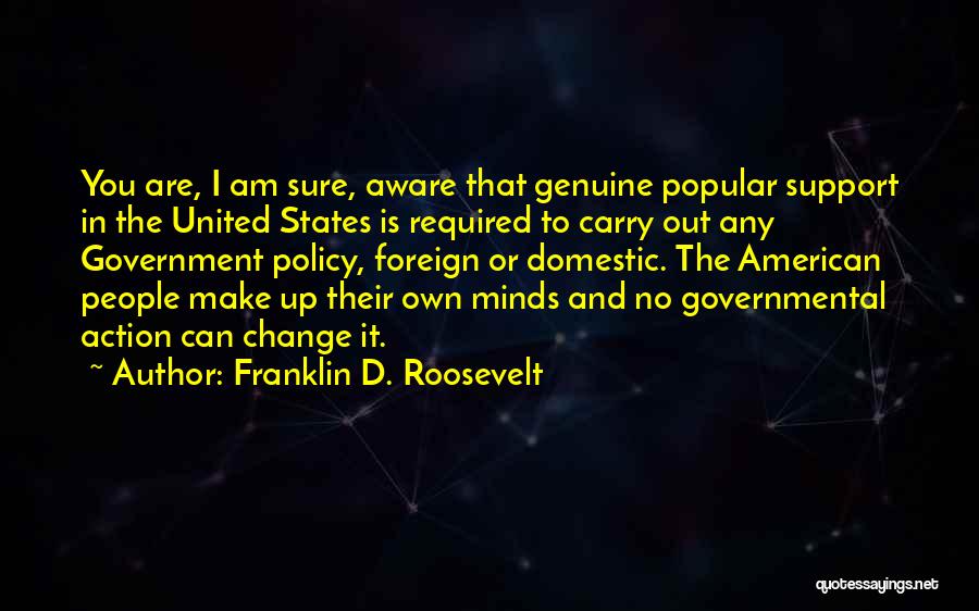 Franklin D. Roosevelt Quotes: You Are, I Am Sure, Aware That Genuine Popular Support In The United States Is Required To Carry Out Any